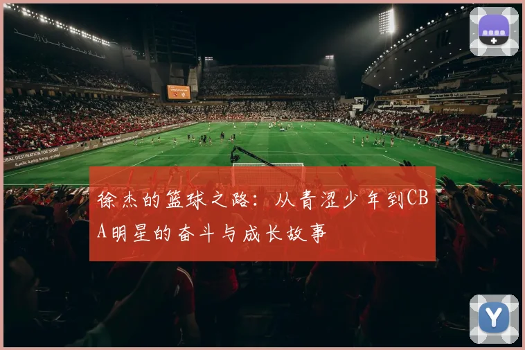 徐杰的篮球之路：从青涩少年到CBA明星的奋斗与成长故事