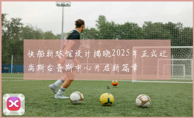 快船新球馆设计揭晓2025年正式迁离斯台普斯中心开启新篇章