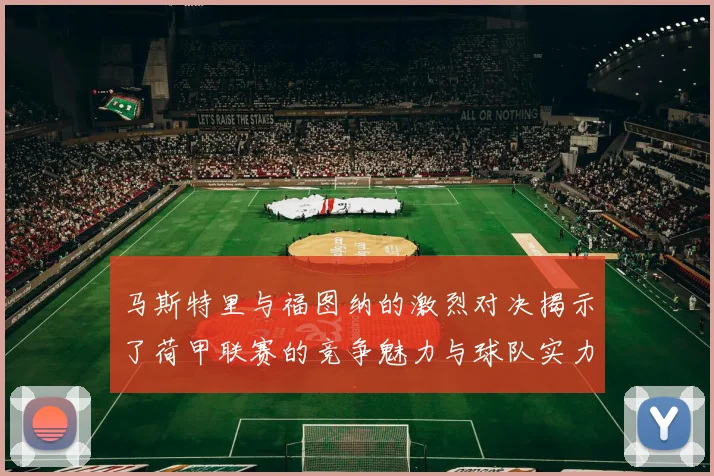 马斯特里与福图纳的激烈对决揭示了荷甲联赛的竞争魅力与球队实力较量