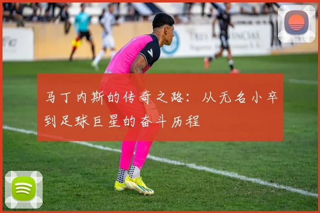 马丁内斯的传奇之路：从无名小卒到足球巨星的奋斗历程