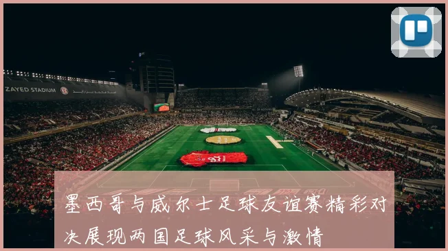 墨西哥与威尔士足球友谊赛精彩对决展现两国足球风采与激情