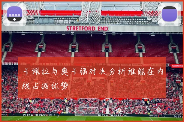 卡佩拉与奥卡福对决分析谁能在内线占据优势