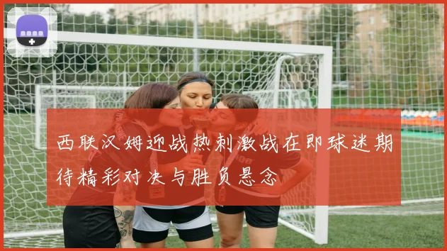 西联汉姆迎战热刺激战在即球迷期待精彩对决与胜负悬念