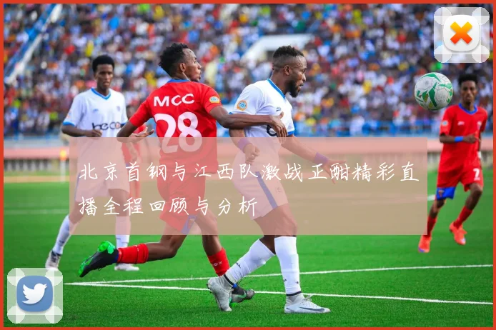 北京首钢与江西队激战正酣精彩直播全程回顾与分析