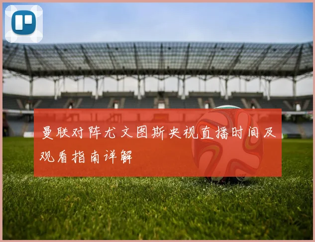 曼联对阵尤文图斯央视直播时间及观看指南详解