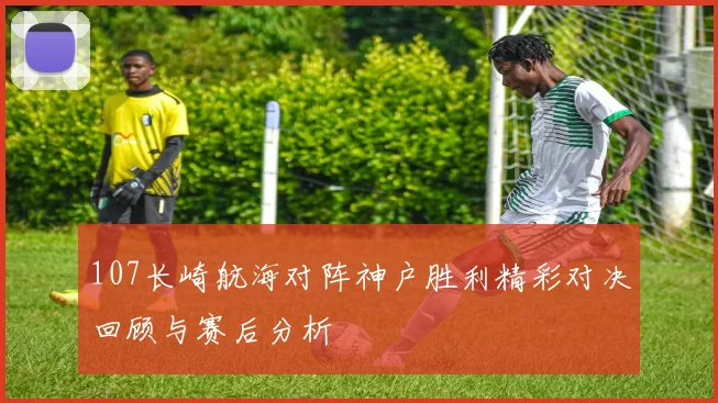 107长崎航海对阵神户胜利精彩对决回顾与赛后分析