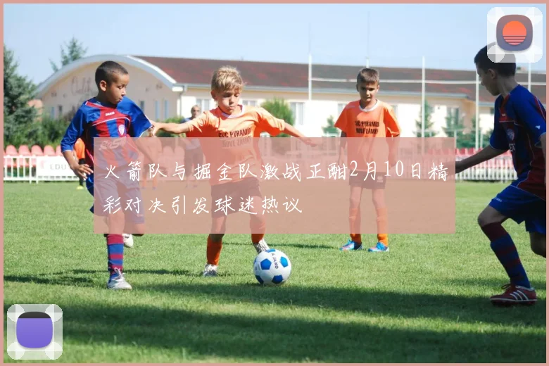 火箭队与掘金队激战正酣2月10日精彩对决引发球迷热议