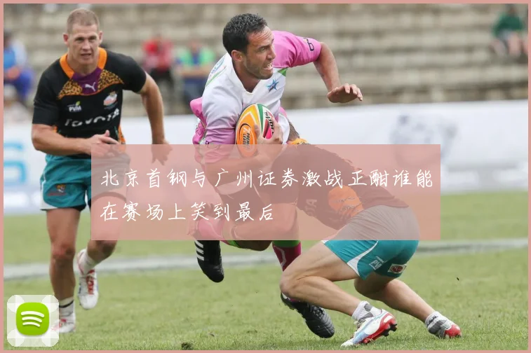 北京首钢与广州证券激战正酣谁能在赛场上笑到最后