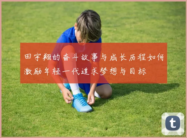田宇翔的奋斗故事与成长历程如何激励年轻一代追求梦想与目标