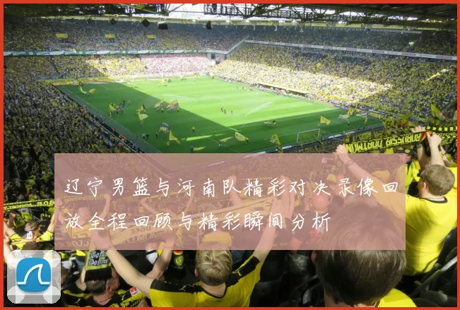 辽宁男篮与河南队精彩对决录像回放全程回顾与精彩瞬间分析