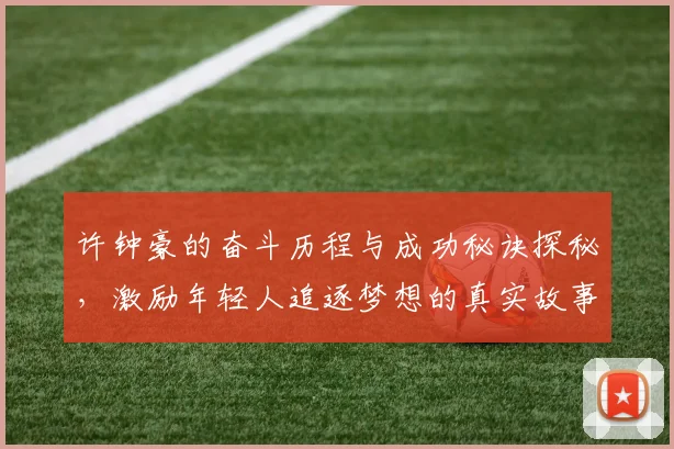 许钟豪的奋斗历程与成功秘诀探秘，激励年轻人追逐梦想的真实故事