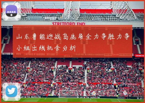 山东鲁能迎战岛鹿角全力争胜力争小组出线机会分析