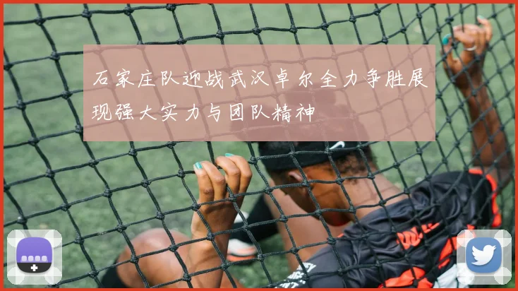 石家庄队迎战武汉卓尔全力争胜展现强大实力与团队精神