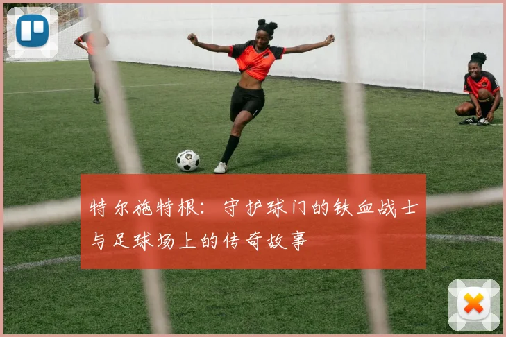 特尔施特根：守护球门的铁血战士与足球场上的传奇故事