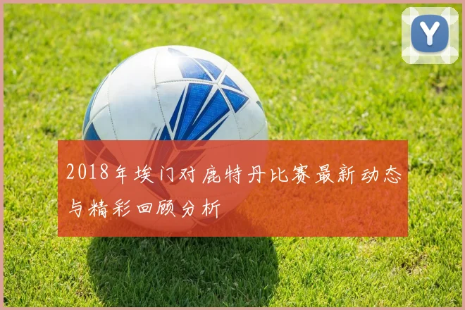 2018年埃门对鹿特丹比赛最新动态与精彩回顾分析