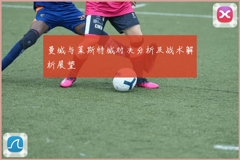 曼城与莱斯特城对决分析及战术解析展望