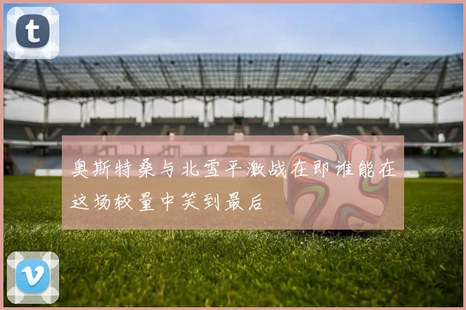 奥斯特桑与北雪平激战在即谁能在这场较量中笑到最后