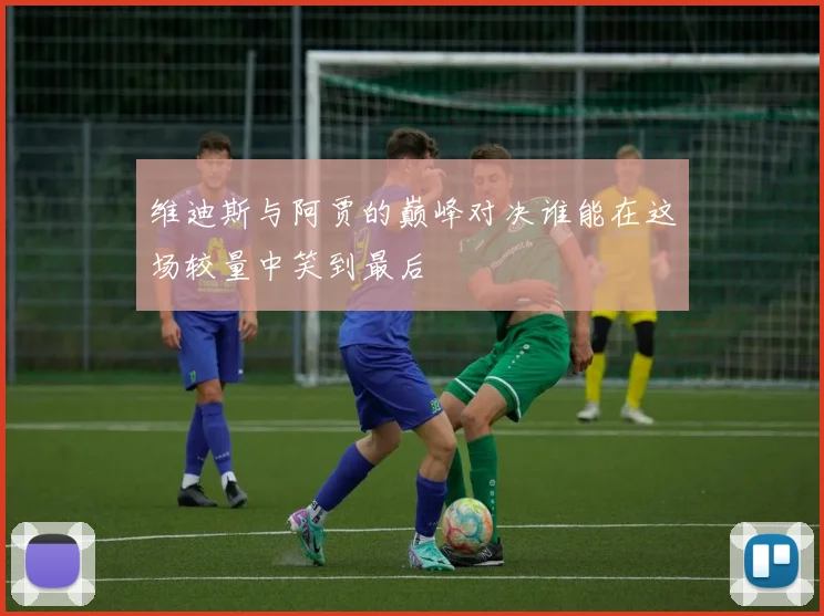 维迪斯与阿贾的巅峰对决谁能在这场较量中笑到最后