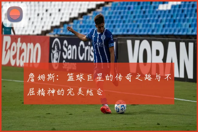 詹姆斯：篮球巨星的传奇之路与不屈精神的完美结合