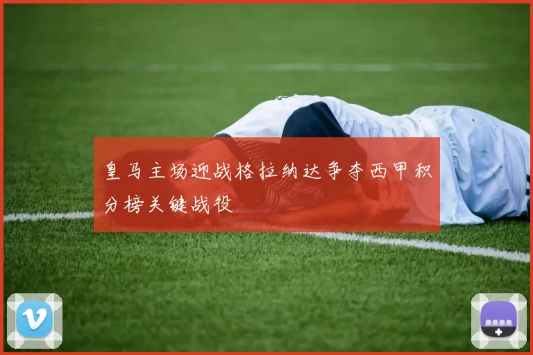 皇马主场迎战格拉纳达争夺西甲积分榜关键战役