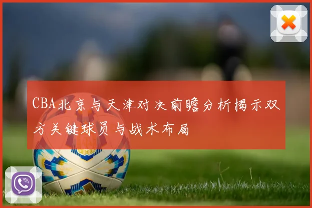 CBA北京与天津对决前瞻分析揭示双方关键球员与战术布局