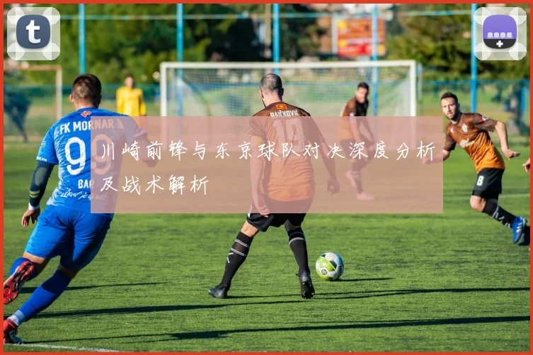 川崎前锋与东京球队对决深度分析及战术解析