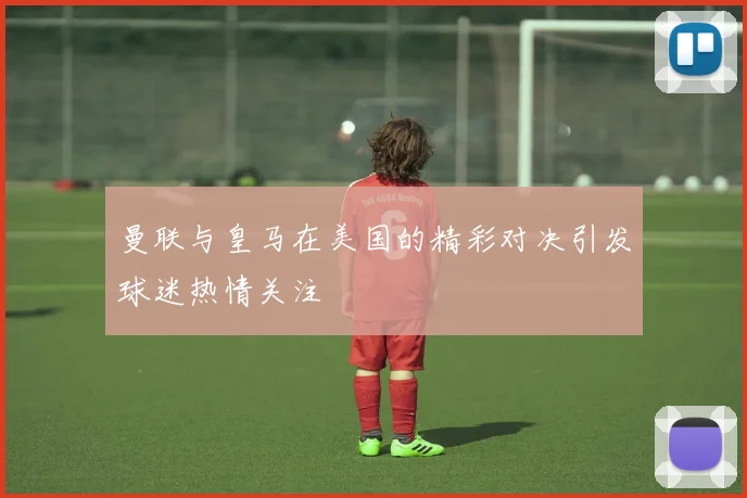 曼联与皇马在美国的精彩对决引发球迷热情关注
