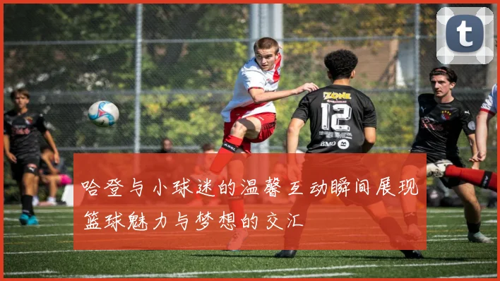 哈登与小球迷的温馨互动瞬间展现篮球魅力与梦想的交汇