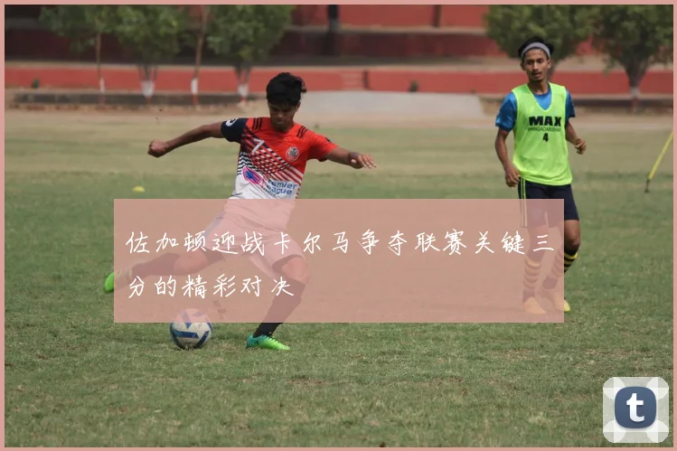 佐加顿迎战卡尔马争夺联赛关键三分的精彩对决