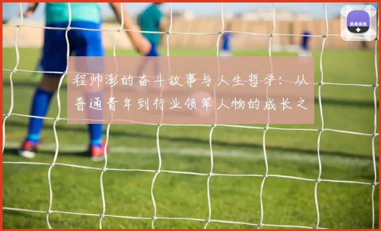 程帅澎的奋斗故事与人生哲学：从普通青年到行业领军人物的成长之路