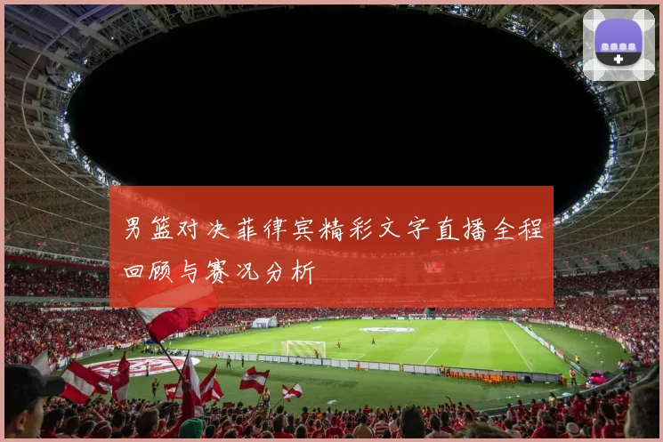 男篮对决菲律宾精彩文字直播全程回顾与赛况分析