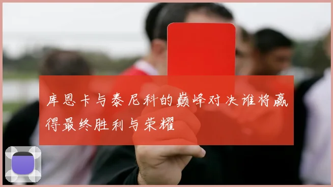 库恩卡与泰尼科的巅峰对决谁将赢得最终胜利与荣耀