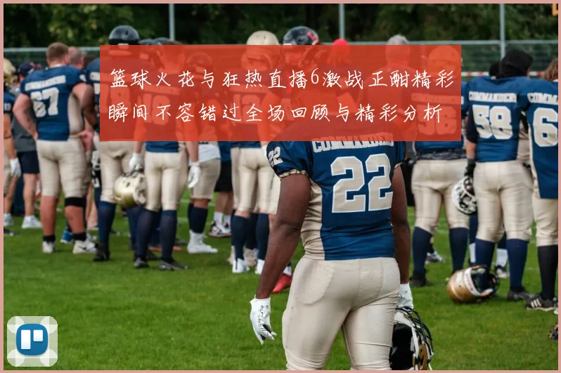 篮球火花与狂热直播6激战正酣精彩瞬间不容错过全场回顾与精彩分析
