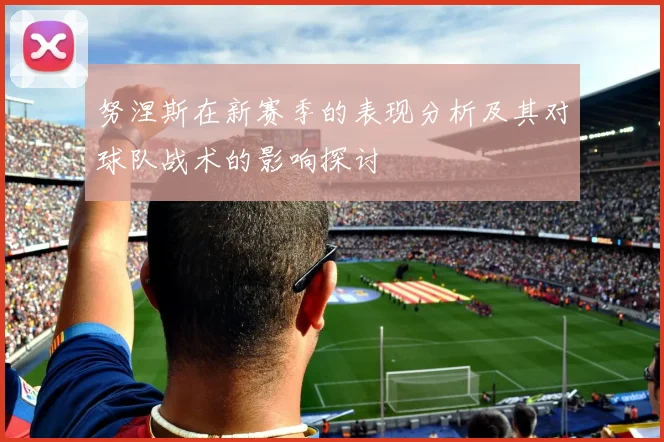 努涅斯在新赛季的表现分析及其对球队战术的影响探讨