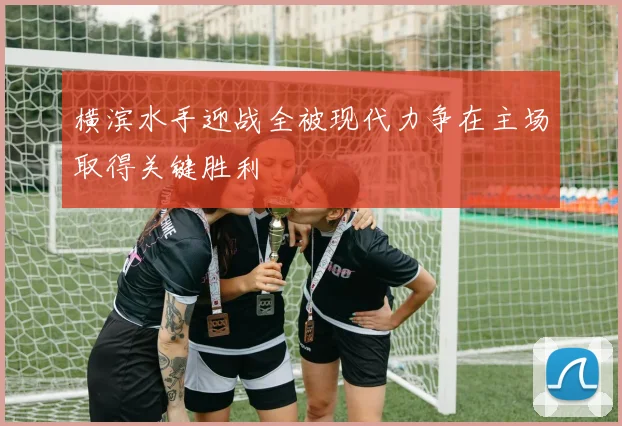 横滨水手迎战全被现代力争在主场取得关键胜利