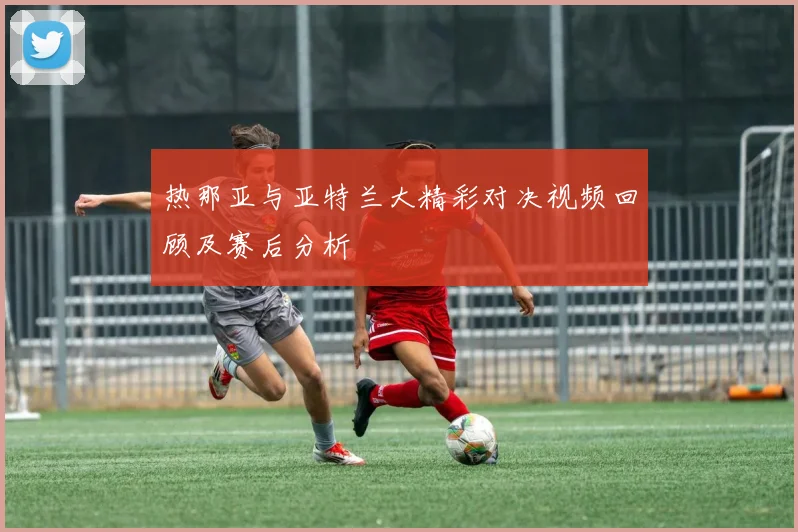 热那亚与亚特兰大精彩对决视频回顾及赛后分析