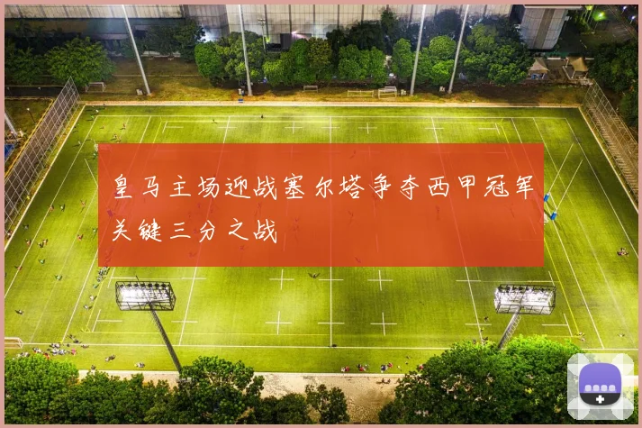 皇马主场迎战塞尔塔争夺西甲冠军关键三分之战