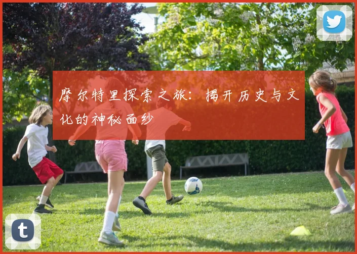 摩尔特里探索之旅：揭开历史与文化的神秘面纱