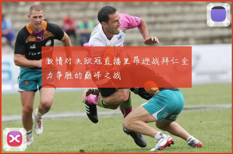 激情对决欧冠直播里昂迎战拜仁全力争胜的巅峰之战