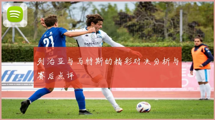 列治亚与马特斯的精彩对决分析与赛后点评