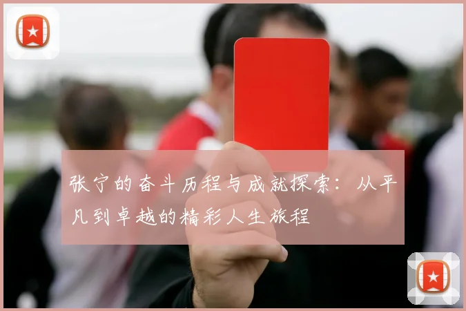 张宁的奋斗历程与成就探索：从平凡到卓越的精彩人生旅程