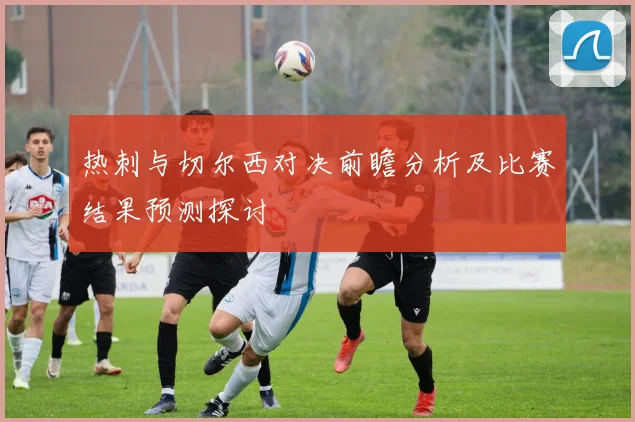 热刺与切尔西对决前瞻分析及比赛结果预测探讨