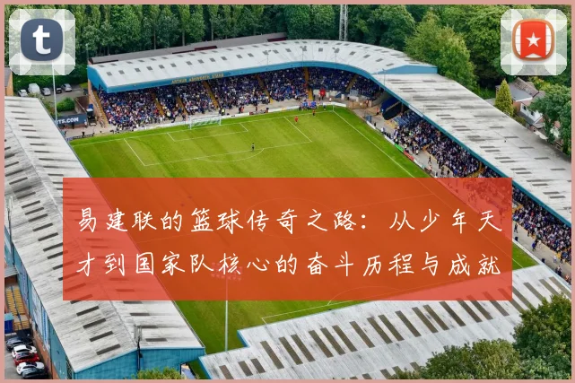 易建联的篮球传奇之路：从少年天才到国家队核心的奋斗历程与成就解析