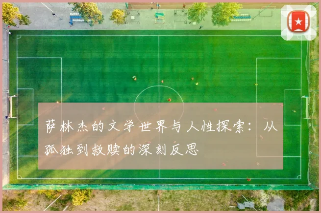 萨林杰的文学世界与人性探索：从孤独到救赎的深刻反思