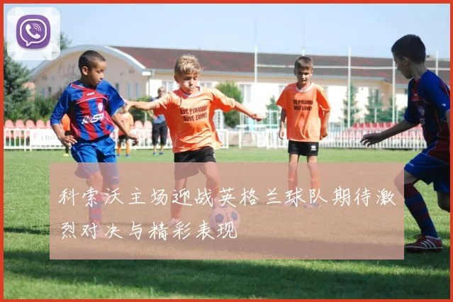 科索沃主场迎战英格兰球队期待激烈对决与精彩表现