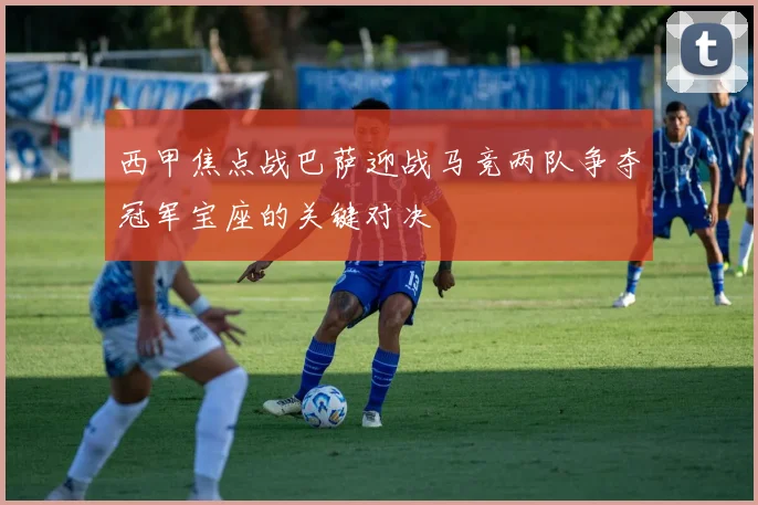 西甲焦点战巴萨迎战马竞两队争夺冠军宝座的关键对决