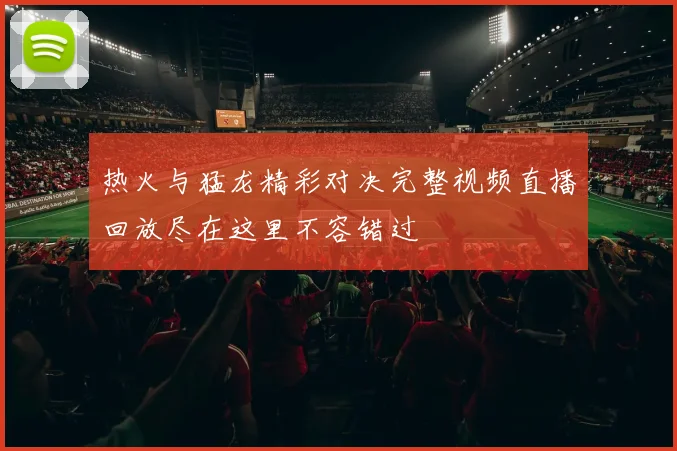 热火与猛龙精彩对决完整视频直播回放尽在这里不容错过