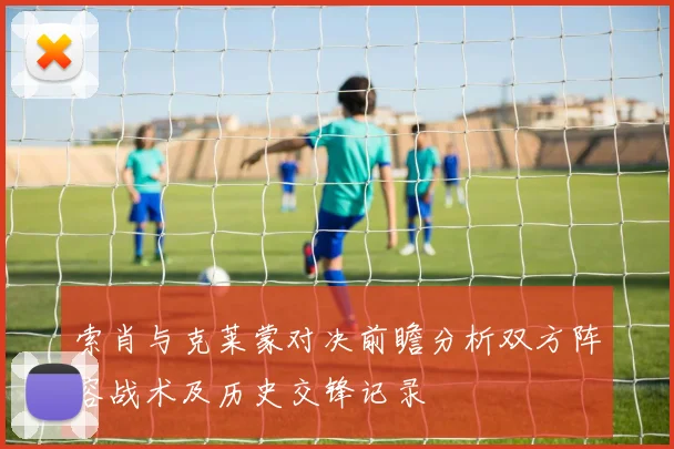 索肖与克莱蒙对决前瞻分析双方阵容战术及历史交锋记录