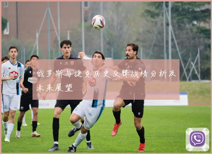 俄罗斯与捷克历史交锋战绩分析及未来展望