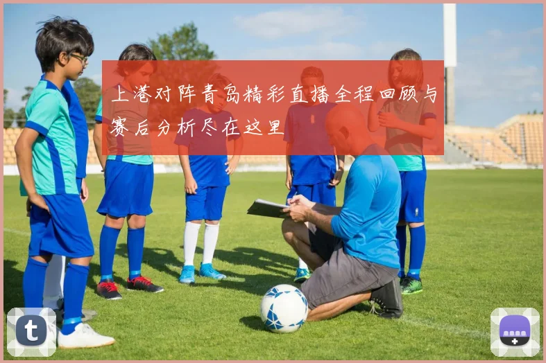 上港对阵青岛精彩直播全程回顾与赛后分析尽在这里